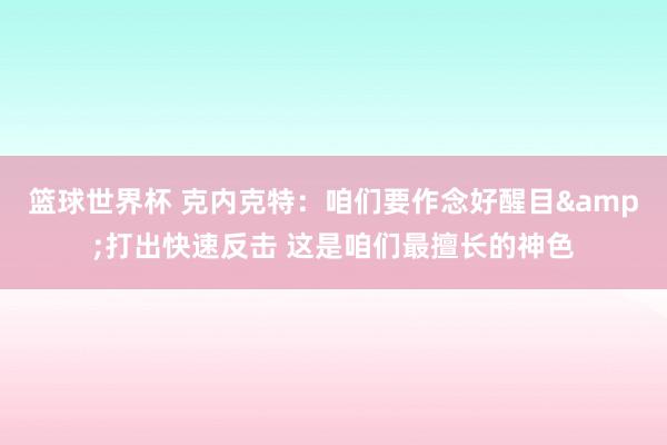 篮球世界杯 克内克特：咱们要作念好醒目&打出快速反击 这是咱们最擅长的神色