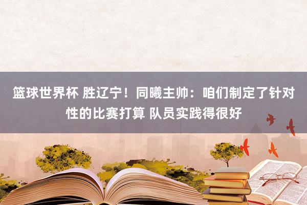 篮球世界杯 胜辽宁！同曦主帅：咱们制定了针对性的比赛打算 队员实践得很好