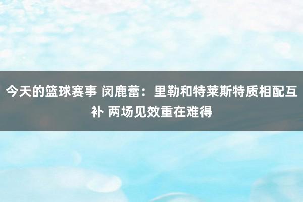 今天的篮球赛事 闵鹿蕾：里勒和特莱斯特质相配互补 两场见效重在难得