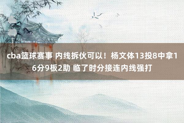 cba篮球赛事 内线拆伙可以！杨文体13投8中拿16分9板2助 临了时分接连内线强打