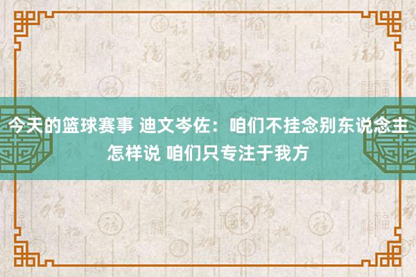 今天的篮球赛事 迪文岑佐：咱们不挂念别东说念主怎样说 咱们只专注于我方