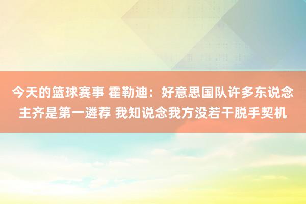 今天的篮球赛事 霍勒迪：好意思国队许多东说念主齐是第一遴荐 我知说念我方没若干脱手契机