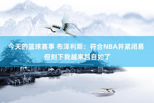 今天的篮球赛事 布泽利斯：符合NBA并紧闭易 但刻下我越来越自如了