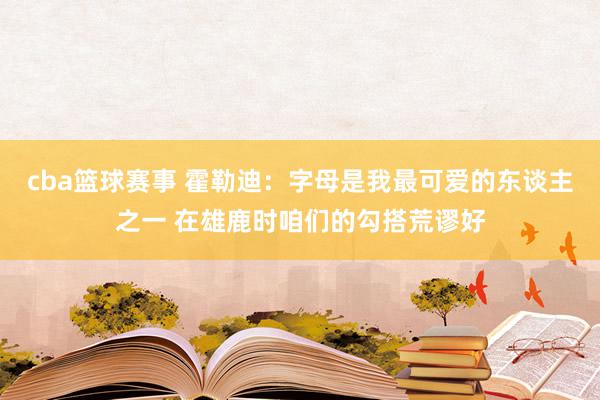 cba篮球赛事 霍勒迪：字母是我最可爱的东谈主之一 在雄鹿时咱们的勾搭荒谬好