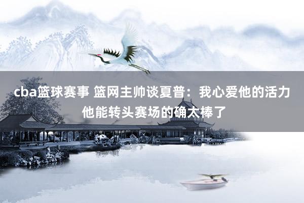 cba篮球赛事 篮网主帅谈夏普：我心爱他的活力 他能转头赛场的确太棒了