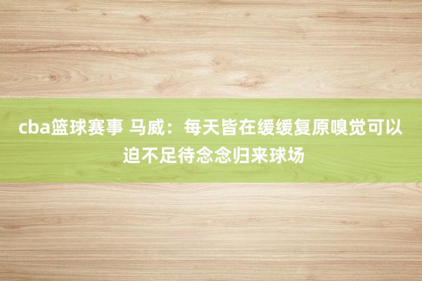 cba篮球赛事 马威：每天皆在缓缓复原嗅觉可以 迫不足待念念归来球场