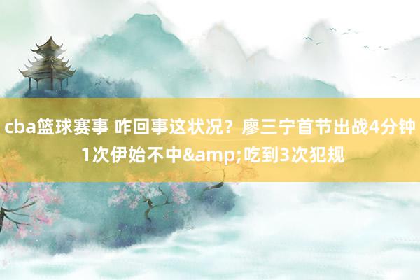 cba篮球赛事 咋回事这状况？廖三宁首节出战4分钟 1次伊始不中&吃到3次犯规