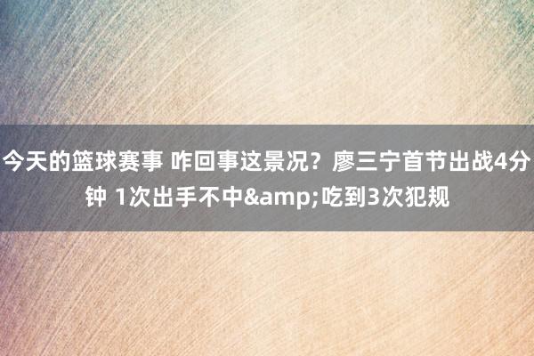 今天的篮球赛事 咋回事这景况？廖三宁首节出战4分钟 1次出手不中&吃到3次犯规