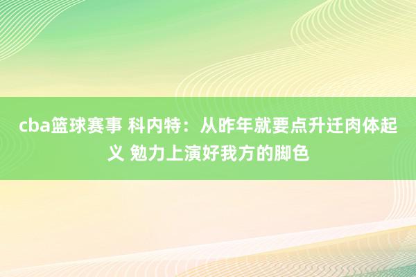 cba篮球赛事 科内特：从昨年就要点升迁肉体起义 勉力上演好我方的脚色