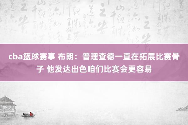 cba篮球赛事 布朗：普理查德一直在拓展比赛骨子 他发达出色咱们比赛会更容易