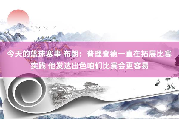 今天的篮球赛事 布朗：普理查德一直在拓展比赛实践 他发达出色咱们比赛会更容易