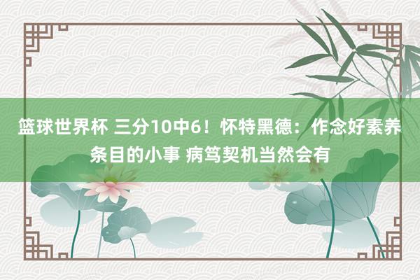 篮球世界杯 三分10中6！怀特黑德：作念好素养条目的小事 病笃契机当然会有