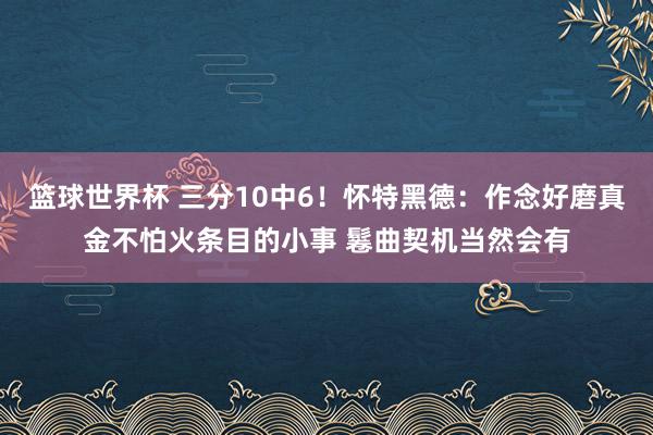 篮球世界杯 三分10中6！怀特黑德：作念好磨真金不怕火条目的小事 鬈曲契机当然会有