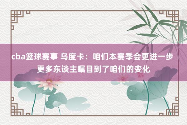 cba篮球赛事 乌度卡：咱们本赛季会更进一步 更多东谈主瞩目到了咱们的变化