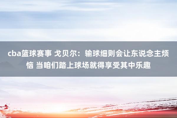 cba篮球赛事 戈贝尔：输球细则会让东说念主烦恼 当咱们踏上球场就得享受其中乐趣