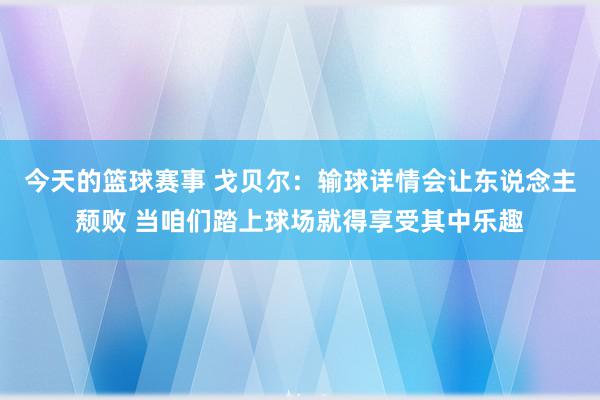 今天的篮球赛事 戈贝尔：输球详情会让东说念主颓败 当咱们踏上球场就得享受其中乐趣