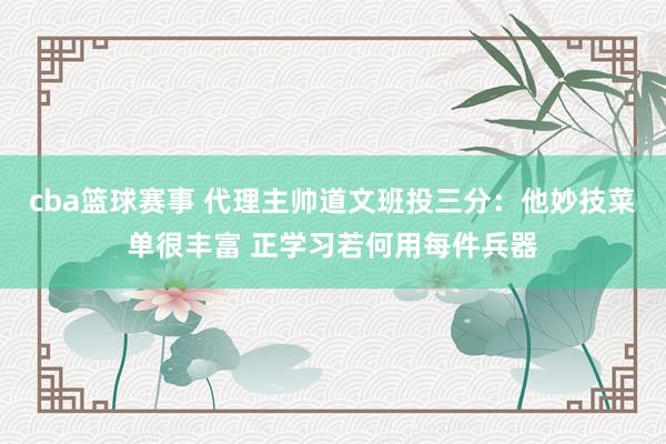 cba篮球赛事 代理主帅道文班投三分：他妙技菜单很丰富 正学习若何用每件兵器