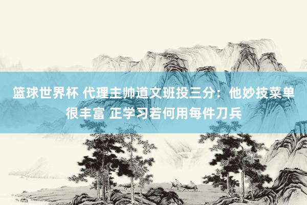 篮球世界杯 代理主帅道文班投三分：他妙技菜单很丰富 正学习若何用每件刀兵