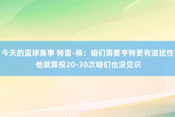 今天的篮球赛事 特雷-杨：咱们需要亨特更有滋扰性 他就算投20-30次咱们也没见识