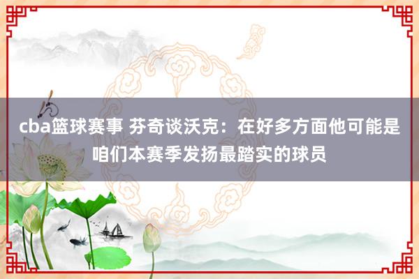 cba篮球赛事 芬奇谈沃克：在好多方面他可能是咱们本赛季发扬最踏实的球员