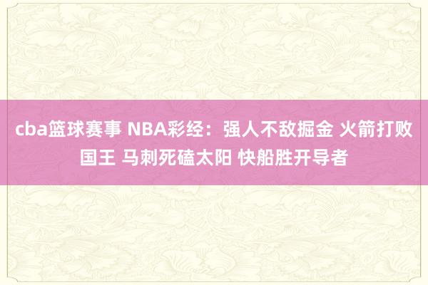 cba篮球赛事 NBA彩经：强人不敌掘金 火箭打败国王 马刺死磕太阳 快船胜开导者