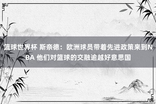 篮球世界杯 斯奈德：欧洲球员带着先进政策来到NBA 他们对篮球的交融逾越好意思国