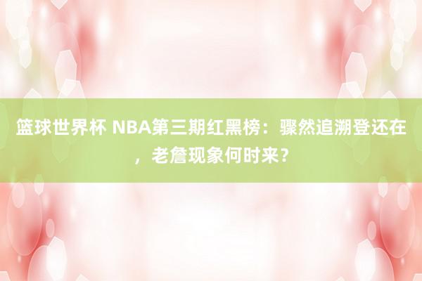 篮球世界杯 NBA第三期红黑榜：骤然追溯登还在，老詹现象何时来？