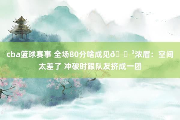 cba篮球赛事 全场80分啥成见😳浓眉：空间太差了 冲破时跟队友挤成一团