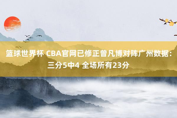 篮球世界杯 CBA官网已修正曾凡博对阵广州数据：三分5中4 全场所有23分