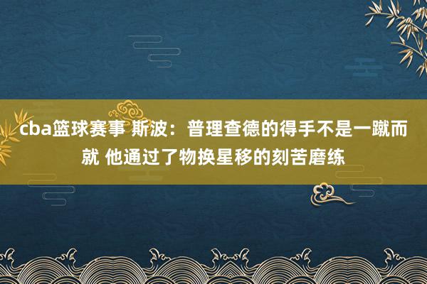 cba篮球赛事 斯波：普理查德的得手不是一蹴而就 他通过了物换星移的刻苦磨练