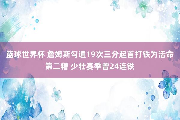 篮球世界杯 詹姆斯勾通19次三分起首打铁为活命第二糟 少壮赛季曾24连铁