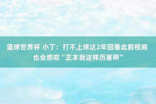 篮球世界杯 小丁：打不上球这2年回看此前视频 也会感叹“正本我这样历害啊”