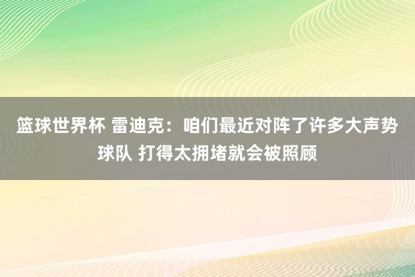 篮球世界杯 雷迪克：咱们最近对阵了许多大声势球队 打得太拥堵就会被照顾