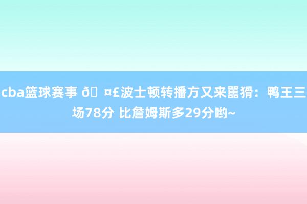 cba篮球赛事 🤣波士顿转播方又来嚚猾：鸭王三场78分 比詹姆斯多29分哟~