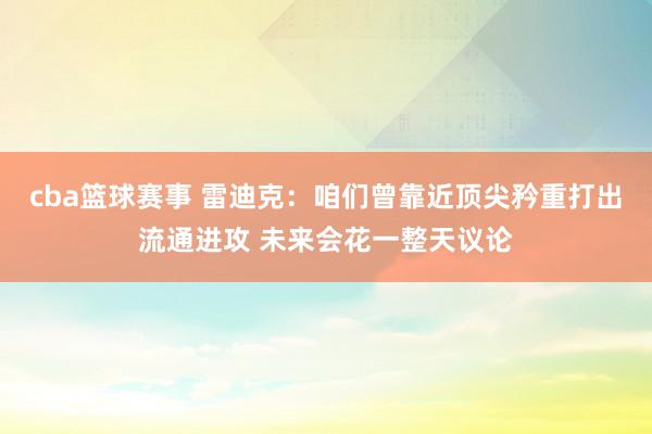 cba篮球赛事 雷迪克：咱们曾靠近顶尖矜重打出流通进攻 未来会花一整天议论