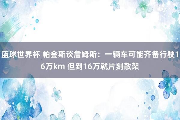 篮球世界杯 帕金斯谈詹姆斯：一辆车可能齐备行驶16万km 但到16万就片刻散架