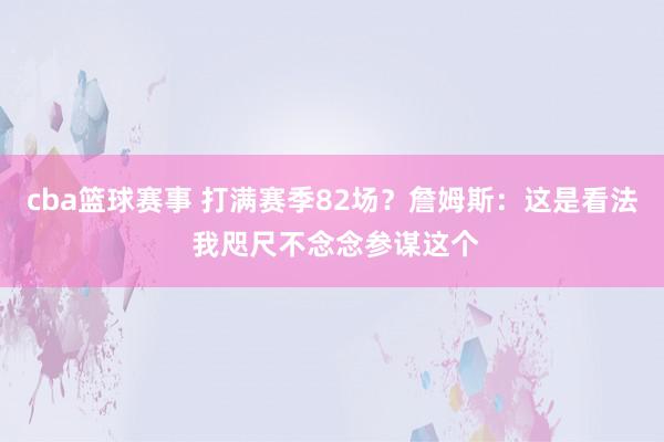 cba篮球赛事 打满赛季82场？詹姆斯：这是看法 我咫尺不念念参谋这个