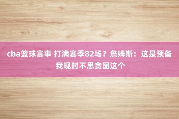 cba篮球赛事 打满赛季82场？詹姆斯：这是预备 我现时不思贪图这个