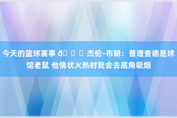 今天的篮球赛事 😂杰伦-布朗：普理查德是球馆老鼠 他情状火热时我会去底角吸烟