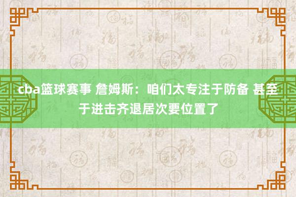 cba篮球赛事 詹姆斯：咱们太专注于防备 甚至于进击齐退居次要位置了