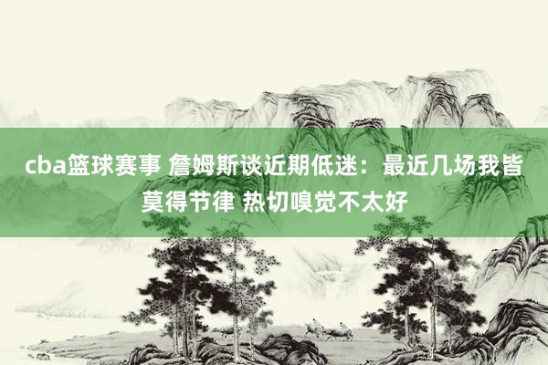 cba篮球赛事 詹姆斯谈近期低迷：最近几场我皆莫得节律 热切嗅觉不太好