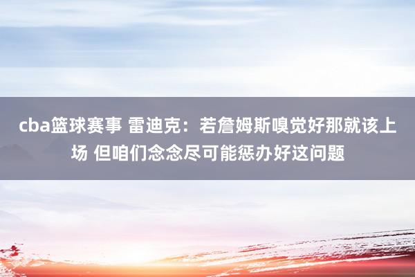 cba篮球赛事 雷迪克：若詹姆斯嗅觉好那就该上场 但咱们念念尽可能惩办好这问题