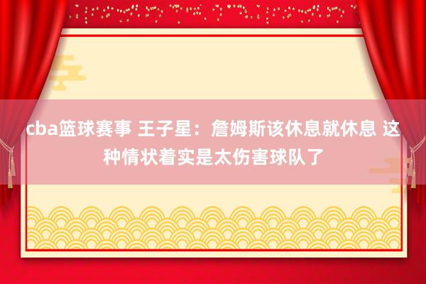 cba篮球赛事 王子星：詹姆斯该休息就休息 这种情状着实是太伤害球队了