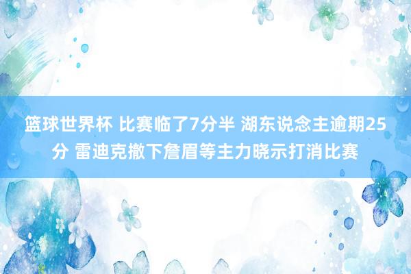 篮球世界杯 比赛临了7分半 湖东说念主逾期25分 雷迪克撤下詹眉等主力晓示打消比赛