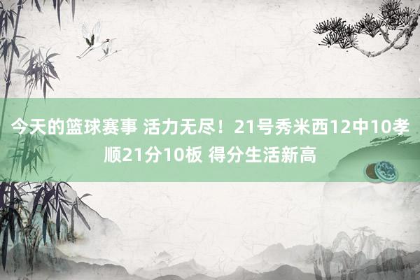 今天的篮球赛事 活力无尽！21号秀米西12中10孝顺21分10板 得分生活新高