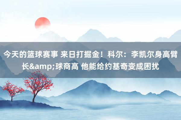 今天的篮球赛事 来日打掘金！科尔：李凯尔身高臂长&球商高 他能给约基奇变成困扰