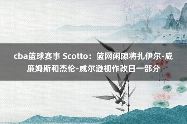 cba篮球赛事 Scotto：篮网闲隙将扎伊尔-威廉姆斯和杰伦-威尔逊视作改日一部分