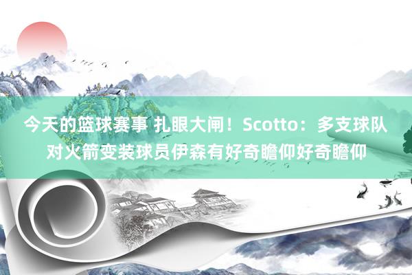 今天的篮球赛事 扎眼大闸！Scotto：多支球队对火箭变装球员伊森有好奇瞻仰好奇瞻仰