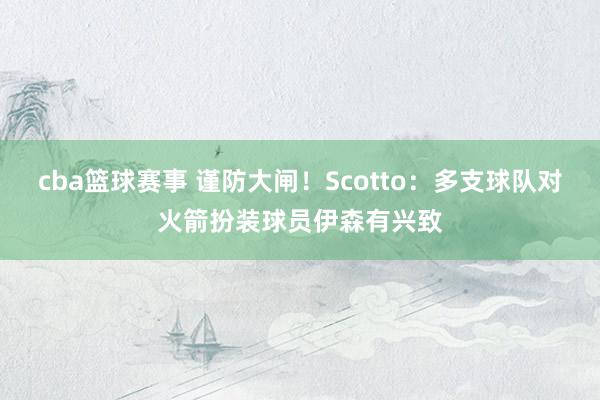 cba篮球赛事 谨防大闸！Scotto：多支球队对火箭扮装球员伊森有兴致