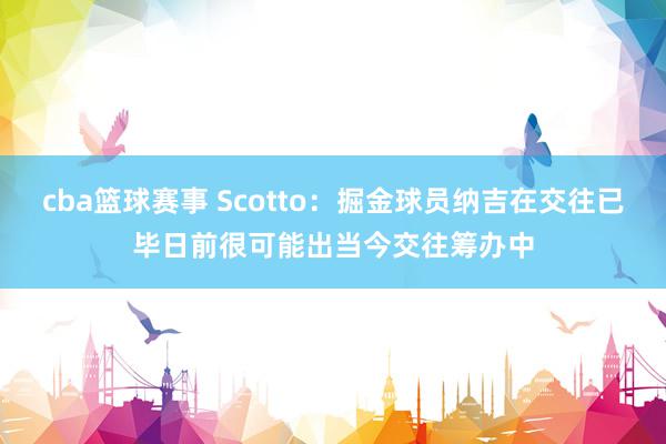 cba篮球赛事 Scotto：掘金球员纳吉在交往已毕日前很可能出当今交往筹办中